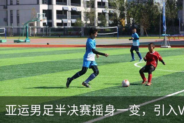 亚运男足半决赛摇身一变，引入VAR调解“拌嘴”！